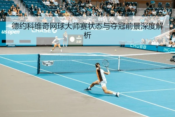 德约科维奇网球大师赛状态与夺冠前景深度解析